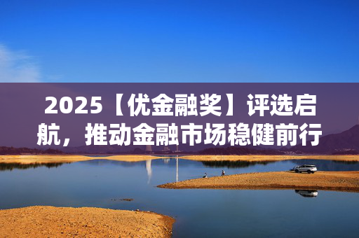 2025【优金融奖】评选启航，推动金融市场稳健前行