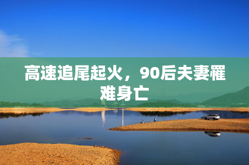 高速追尾起火，90后夫妻罹难身亡