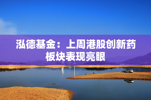 泓德基金：上周港股创新药板块表现亮眼
