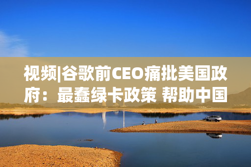 视频|谷歌前CEO痛批美国政府：最蠢绿卡政策 帮助中国量子技术逆袭