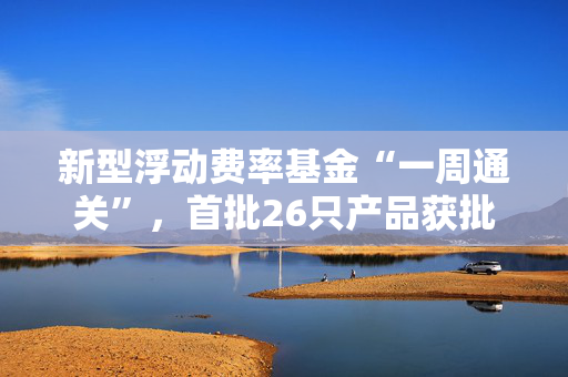 新型浮动费率基金“一周通关”，首批26只产品获批