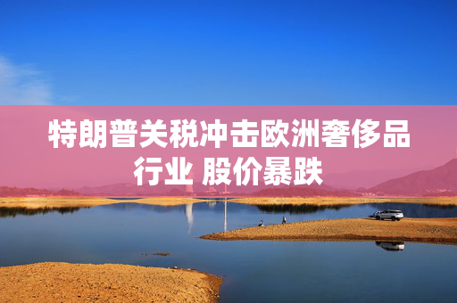 特朗普关税冲击欧洲奢侈品行业 股价暴跌