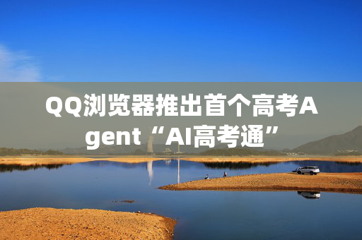 QQ浏览器推出首个高考Agent“AI高考通”