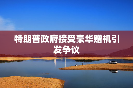 特朗普政府接受豪华赠机引发争议