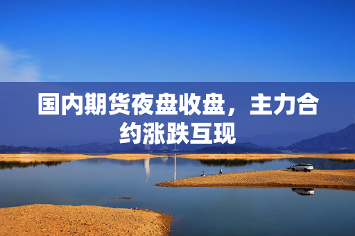 国内期货夜盘收盘，主力合约涨跌互现