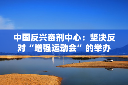 中国反兴奋剂中心：坚决反对“增强运动会”的举办