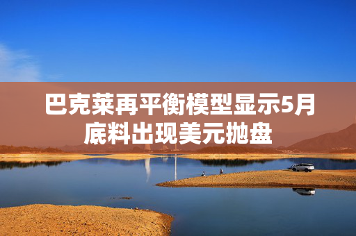 巴克莱再平衡模型显示5月底料出现美元抛盘