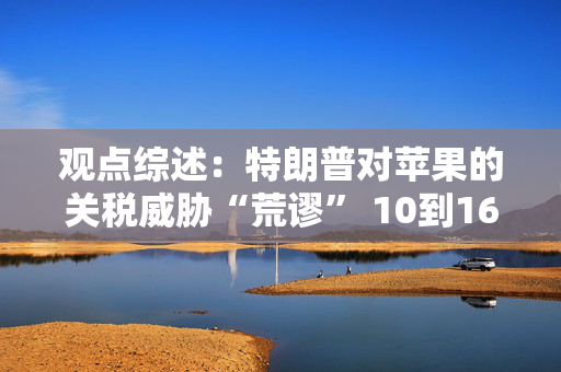 观点综述：特朗普对苹果的关税威胁“荒谬” 10到16个月内降息仍有可能