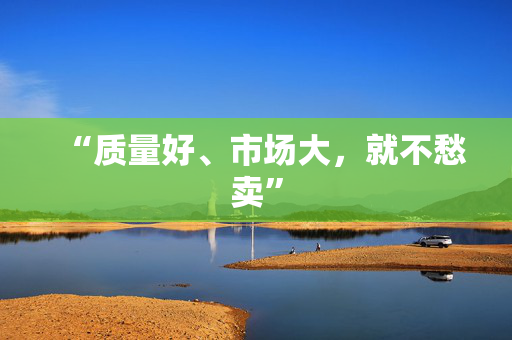 “质量好、市场大，就不愁卖”