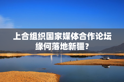 上合组织国家媒体合作论坛缘何落地新疆？