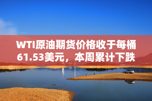 WTI原油期货价格收于每桶61.53美元，本周累计下跌0.7%