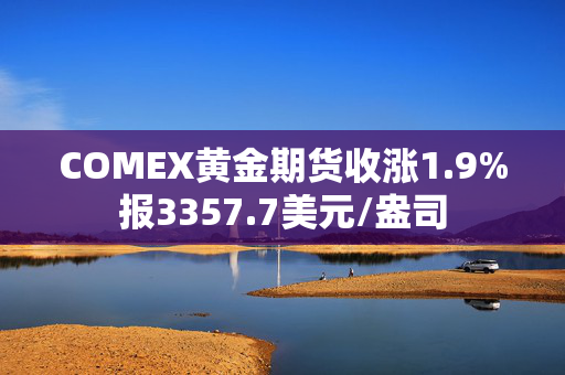 COMEX黄金期货收涨1.9%报3357.7美元/盎司