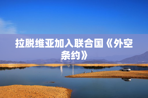 拉脱维亚加入联合国《外空条约》
