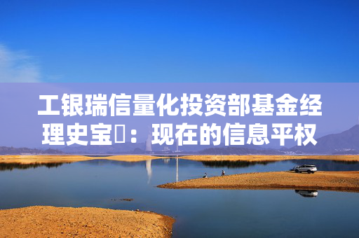 工银瑞信量化投资部基金经理史宝珖：现在的信息平权新时代更有温度