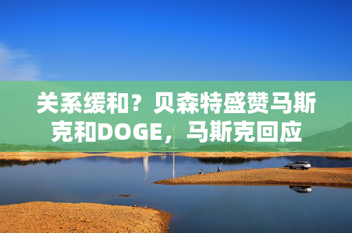 关系缓和？贝森特盛赞马斯克和DOGE，马斯克回应