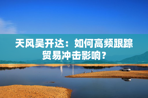 天风吴开达：如何高频跟踪贸易冲击影响？