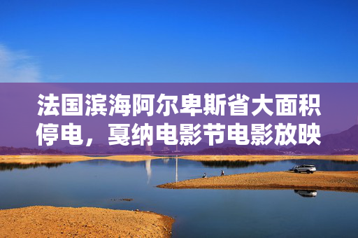 法国滨海阿尔卑斯省大面积停电，戛纳电影节电影放映一度暂停