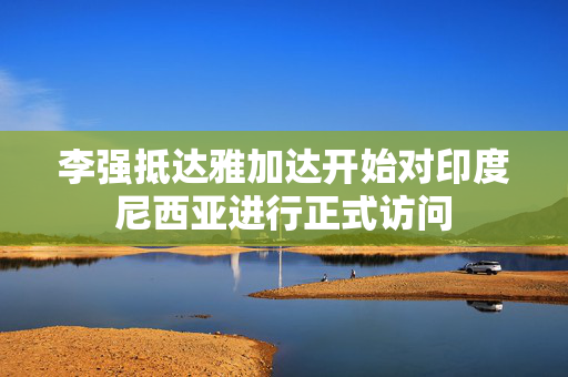 李强抵达雅加达开始对印度尼西亚进行正式访问