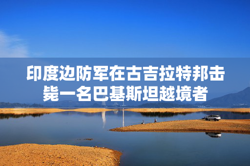 印度边防军在古吉拉特邦击毙一名巴基斯坦越境者