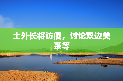 土外长将访俄，讨论双边关系等