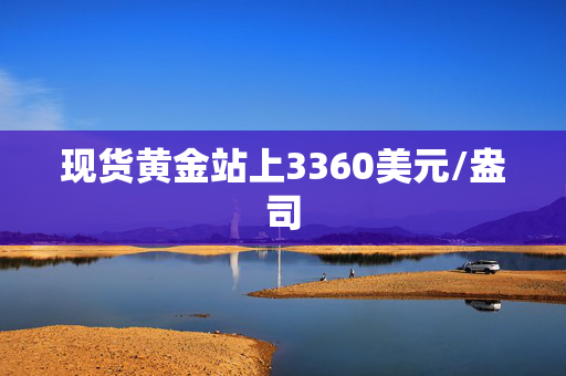 现货黄金站上3360美元/盎司
