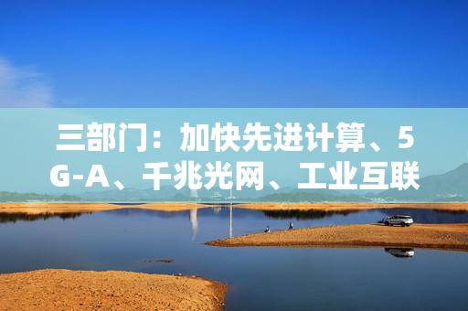 三部门：加快先进计算、5G-A、千兆光网、工业互联网、人工智能在电子信息制造业中的规模化应用
