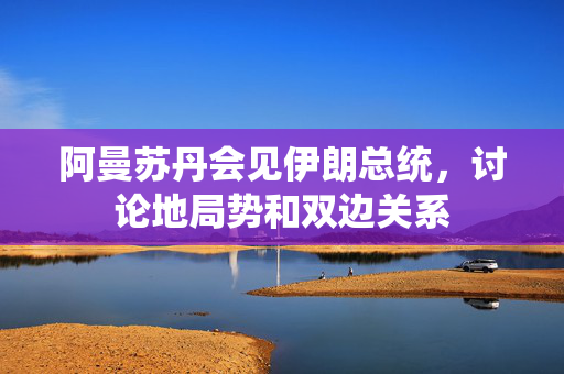 阿曼苏丹会见伊朗总统，讨论地局势和双边关系