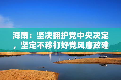 海南：坚决拥护党中央决定，坚定不移打好党风廉政建设和反腐败斗争攻坚战持久战总体战