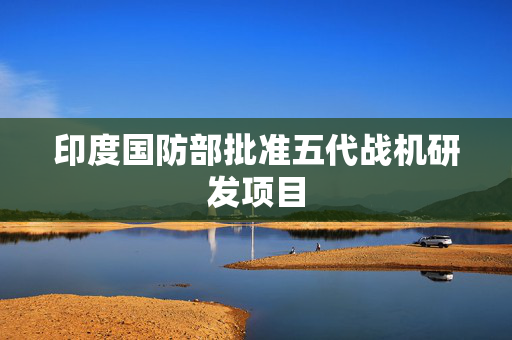印度国防部批准五代战机研发项目