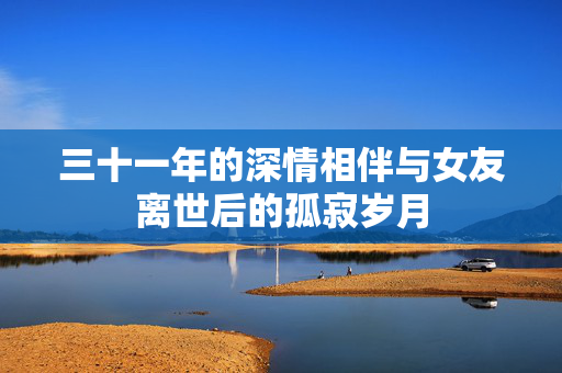 三十一年的深情相伴与女友离世后的孤寂岁月