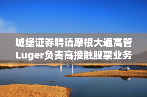 城堡证券聘请摩根大通高管Luger负责高接触股票业务