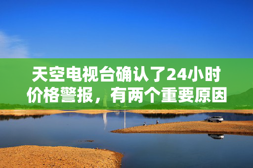 天空电视台确认了24小时价格警报，有两个重要原因不容忽视