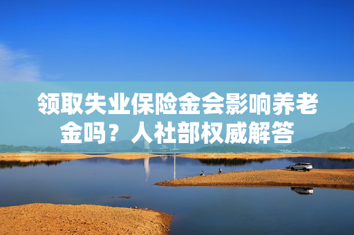 领取失业保险金会影响养老金吗？人社部权威解答