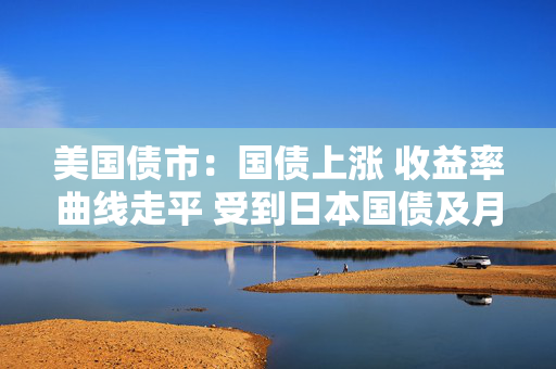 美国债市：国债上涨 收益率曲线走平 受到日本国债及月末需求提振