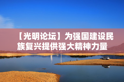 【光明论坛】为强国建设民族复兴提供强大精神力量