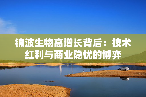 锦波生物高增长背后：技术红利与商业隐忧的博弈