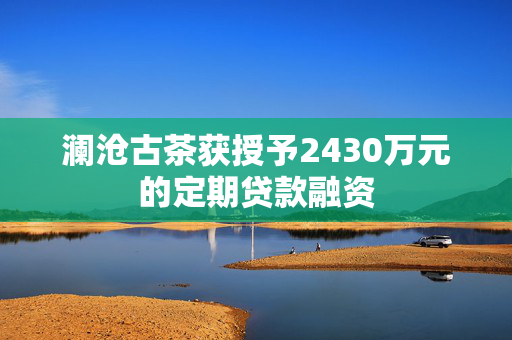 澜沧古茶获授予2430万元的定期贷款融资
