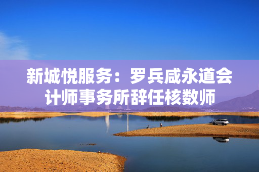 新城悦服务：罗兵咸永道会计师事务所辞任核数师