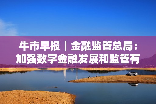 牛市早报｜金融监管总局：加强数字金融发展和监管有关政策的研究制定