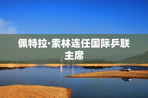 佩特拉·索林连任国际乒联主席