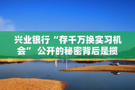兴业银行“存千万换实习机会” 公开的秘密背后是揽储压力