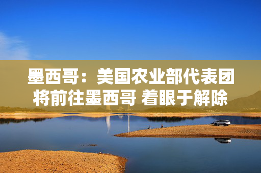 墨西哥：美国农业部代表团将前往墨西哥 着眼于解除对墨西哥活牛进口的禁令