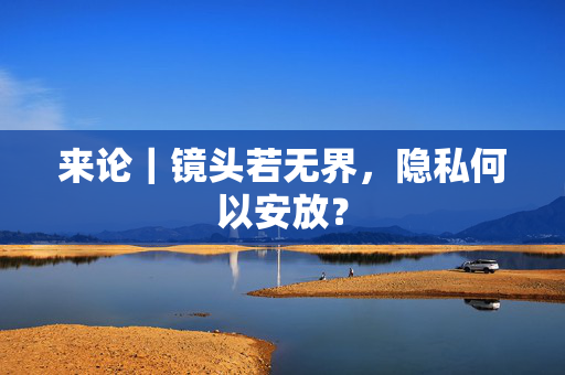 来论｜镜头若无界，隐私何以安放？