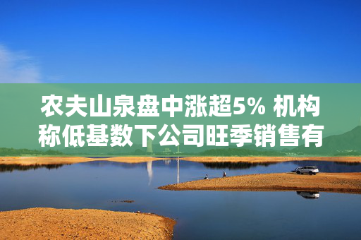 农夫山泉盘中涨超5% 机构称低基数下公司旺季销售有望明显提速