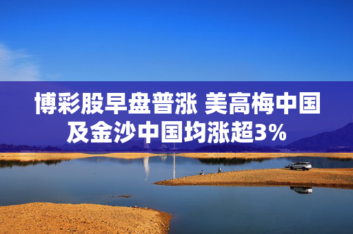 博彩股早盘普涨 美高梅中国及金沙中国均涨超3%