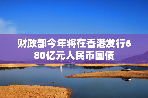 财政部今年将在香港发行680亿元人民币国债