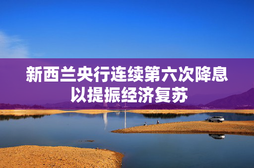 新西兰央行连续第六次降息 以提振经济复苏