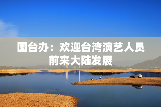 国台办：欢迎台湾演艺人员前来大陆发展