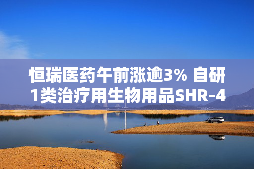 恒瑞医药午前涨逾3% 自研1类治疗用生物用品SHR-4712注射液获批开展临床试验