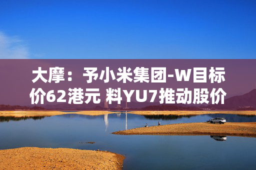 大摩：予小米集团-W目标价62港元 料YU7推动股价上涨